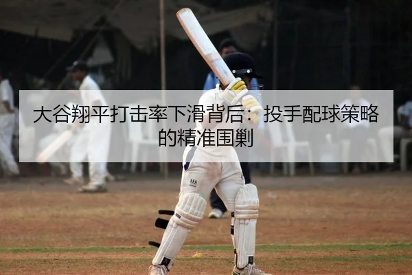 大谷翔平打击率下滑背后：投手配球策略的精准围剿